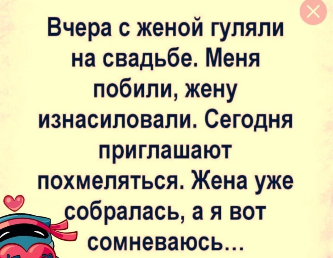 Вчера с женой гуляли на свадьбе Меня побили жену изнасиловали Сегодня приглашают похмеляться Жена уже собралась а я вот сомневаюсь