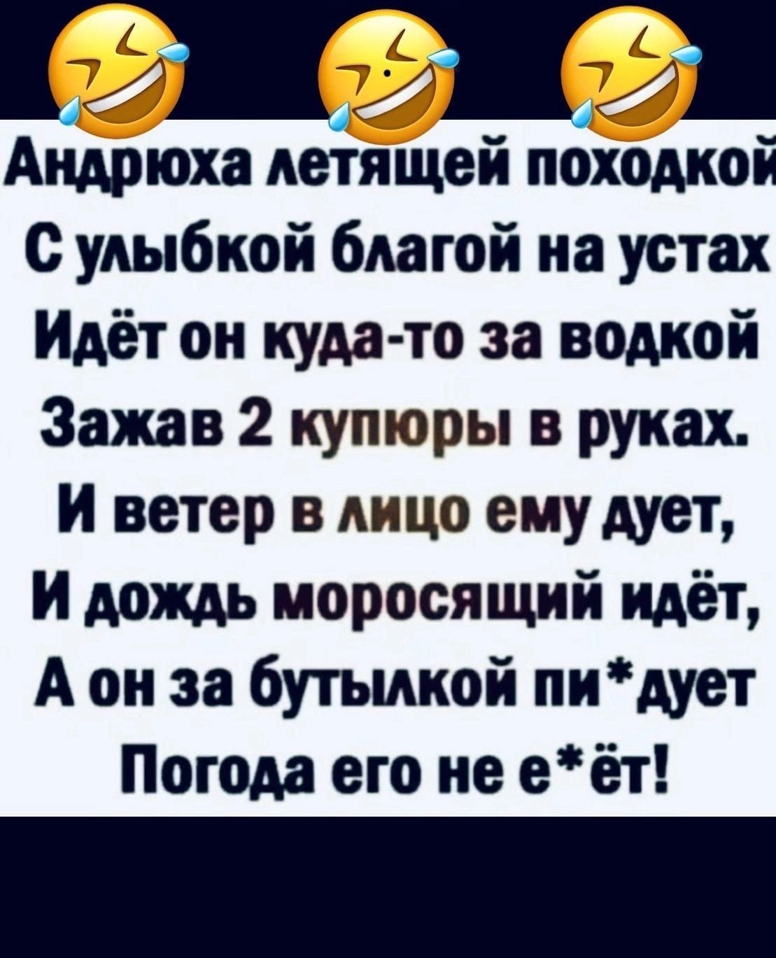 я и Андрюха деіящей походкой С улыбкой благой на устах Идёт он куда то за водкой Зажав 2 купюры в руках И ветер в лицо ему дует И дождь моросящий идёт А он за бутылкой пи дует Погода его не еёт