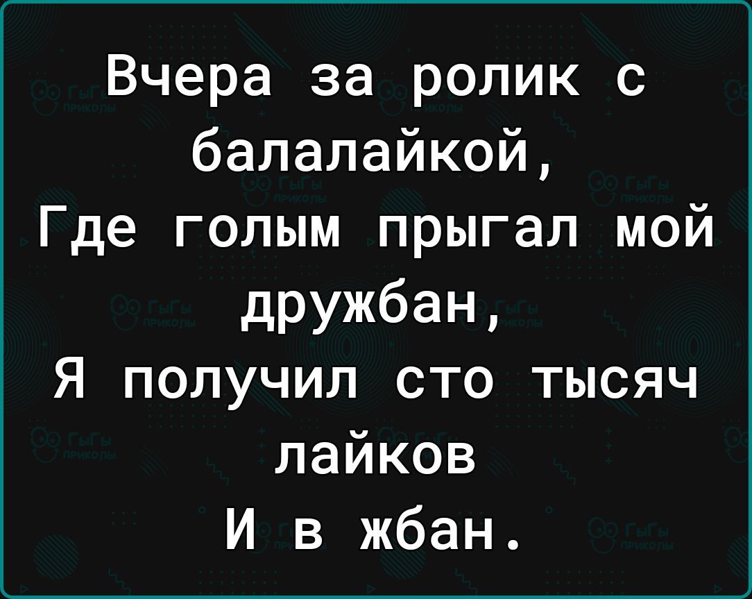 Вчера за ролик с балалайкой Где голым прыгал мой дружбан Я получил сто тысяч лайков И в жбан