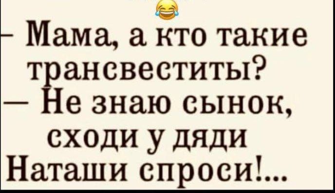 Мама а кто такие трансвеститы Не знаю сынок сходи у дяди Наташи спроси