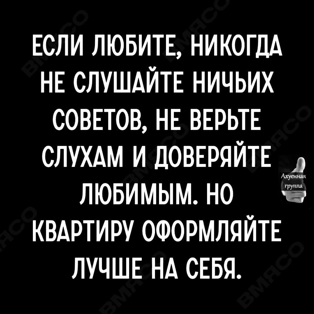 ЕСЛИ ЛЮБИТЕ НИКОГДА НЕ СЛУШАЙТЕ НИЧЬИХ СОВЕТОВ НЕ ВЕРЬТЕ СЛУХАМ И ДОВЕРЯЙТЕ ЛЮБИМЫМ Н0 КВАРТИРУ ОФОРМЛЯЙТЕ ЛУЧШЕ НА СЕБЯ