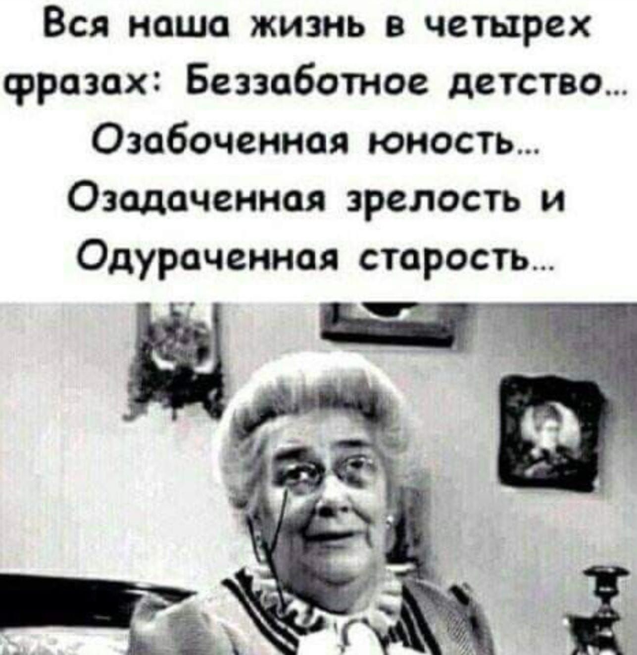 Вся наша жизнь в четырех фразах Беззаботное детство Озабоченная юность Озадаченная зрелость и Одураченная старость э