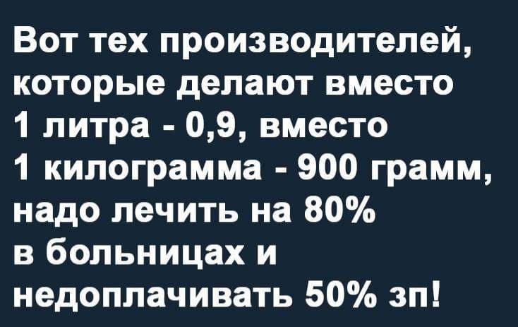 Вот тех производителей которые делают вместо 1 литра 09 вместо 1 килограмма 900 грамм надо лечить на 80 в больницах и недоплачивать 50 зп