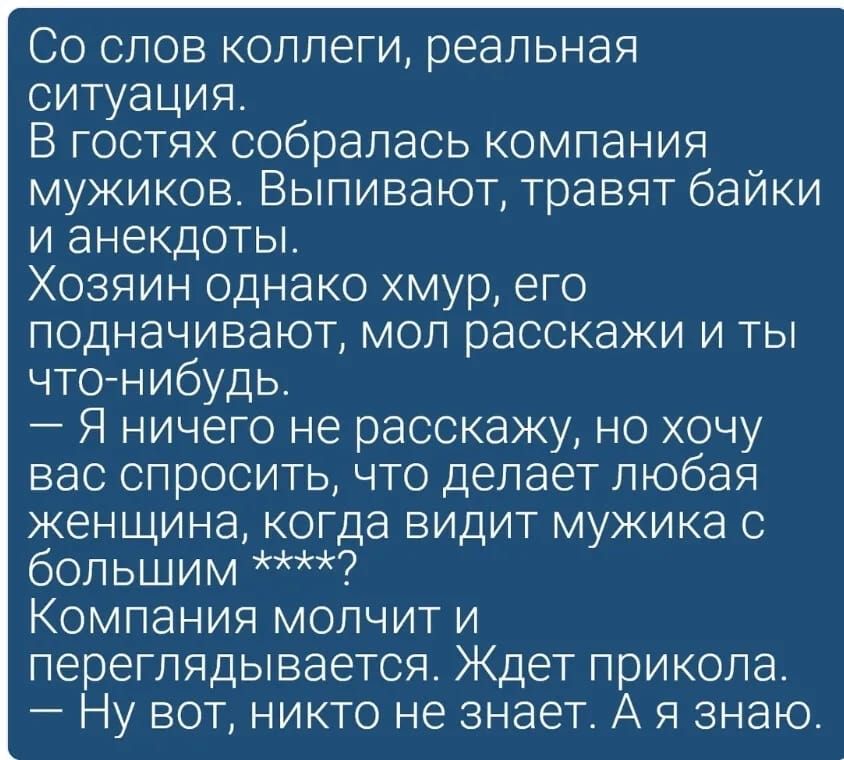 Со слов коллеги реальная ситуация В гостях собралась компания мужиков Выпивают травят байки и анекдоты Хозяин однако хмур его подначивают мол расскажи и ты что нибудь Я ничего не расскажу но хочу вас спросить что делает любая женщина когда видит мужика с большим Компания молчит и переглядывается Ждет прикола Ну вот никто не знает А я знаю