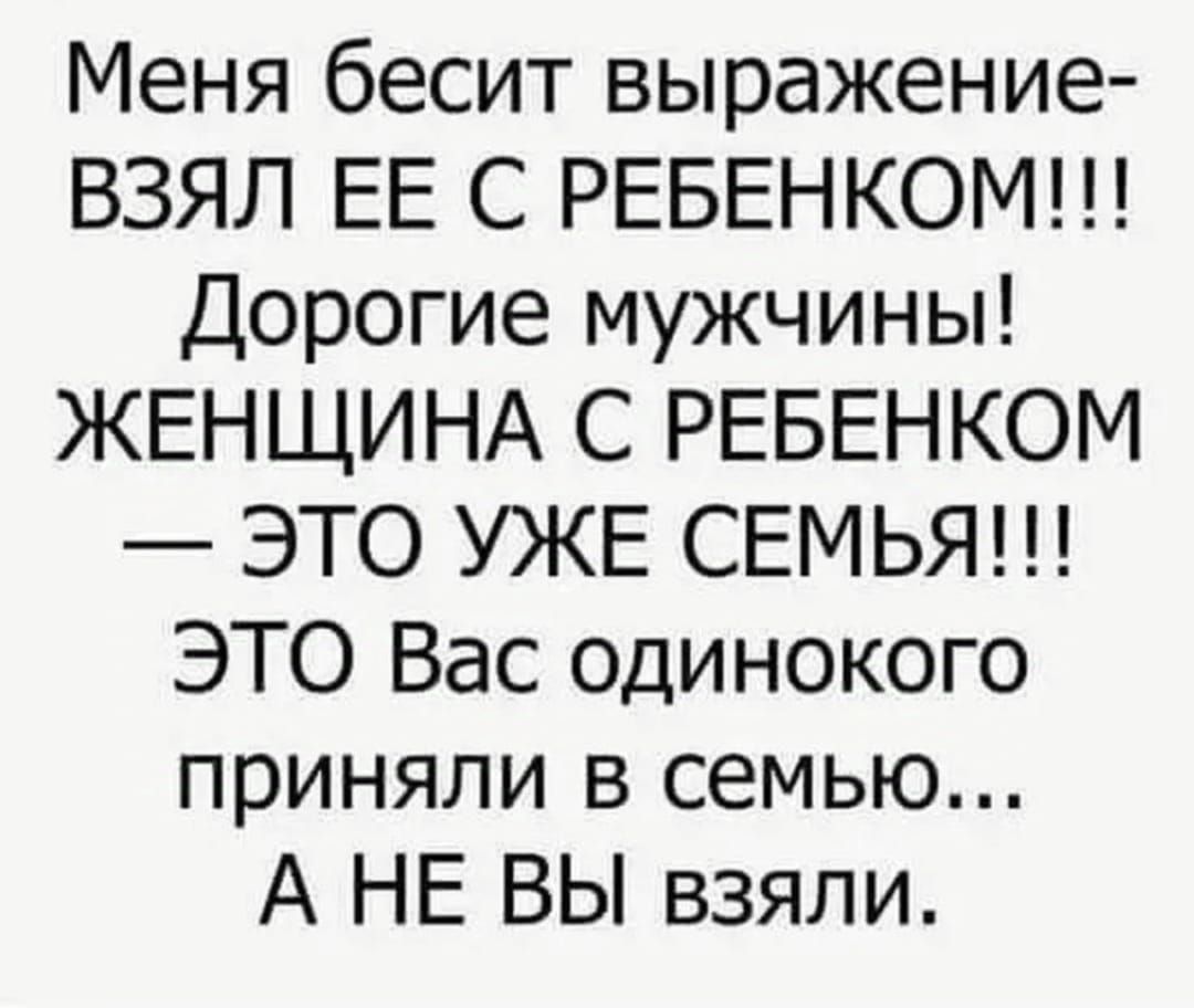 Меня бесит выражение ВЗЯЛ ЕЕ С РЕБЕНКОМ Дорогие мужчины ЖЕНЩИНА С РЕБЕНКОМ ЭТО УЖЕ СЕМЬЯ ЭТО Вас одинокого приняли в семью А НЕ ВЫ взяли