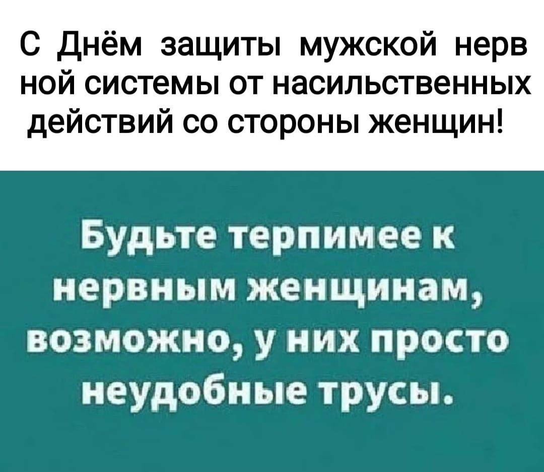 С Днём защиты мужской нерв ной системы от насильственных действий со стороны женщин Будьте терпимее к нервным женщинам возможно у них просто неудобные трусы