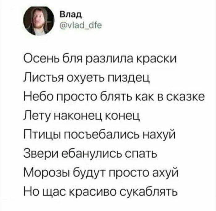 Влад маа_е Осень бля разлила краски Листья охуеть пиздец Небо просто блять как в сказке Лету наконец конец Птицы посъебались нахуй Звери ебанулись спать Морозы будут просто ахуй Но щас красиво сукаблять