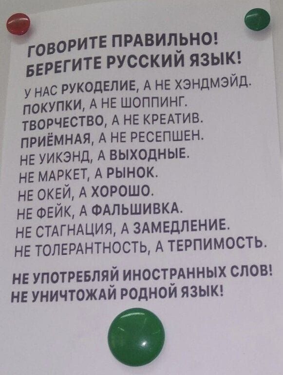 ОРИТЕ ПРАВИЛЬНО ГОВ ИТЕ РУССКИЙ ЯЗЫК БЕРЕГ У НАС РУКОДЕЛИЕ А НЕ хэндмэЭйД Г ПОКУПКИ А НЕ ШОППИНГ ТВОРЧЕСТВО А НЕ КРЕАТИВ ПРИЁМНАЯ А НЕ РЕСЕПШЕН НЕ УИКЭНД А ВЫХОДНЫЕ НЕ МАРКЕТ А РЫНОК НЕ ОКЕЙ А ХОРОШО НЕ ФЕЙК А ФАЛЬШИВКА НЕ СТАГНАЦИЯ А ЗАМЕДЛЕНИЕ НЕ ТОЛЕРАНТНОСТЬ А ТЕРПИМОСТЬ НЕ УПОТРЕБЛЯЙ ИНОСТРАННЫХ СЛОВ НЕ УНИЧТОЖАЙ РОДНОЙ ЯЗЫК