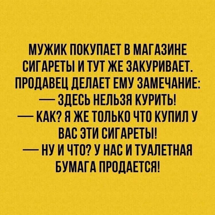 МУЖИК ПОКУПАЕТ В МАГАЗИНЕ СИГАРЕТЫ И ТУТ ЖЕ ЗАКУРИВАЕТ ПРОДАВЕЦ ДЕЛАЕТ ЕМУ ЗАМЕЧАНИЕ ЗДЕСЬ НЕЛЬЗЯ КУРИТЬ КАК Я ЖЕ ТОЛЬКО ЧТО КУПИЛ У ВАС ЭТИ СИГАРЕТЫ НУИЧТО У НАС И ТУАЛЕТНАЯ БУМАГА ПРОДАЕТСЯ