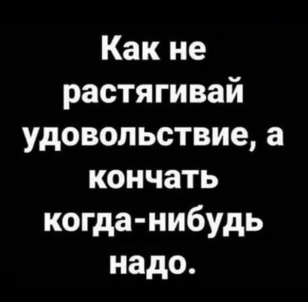 Как не растягивай удовольствие а кончать когда нибудь надо