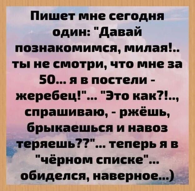 Пишет мне сегодня один Давай познакомимся милая ты не смотри что мне за 50 я в постели жеребец Это как спрашиваю ржёшь брыкаешься и навоз пряешь теперьяв чёрном списке обиделся наверное _