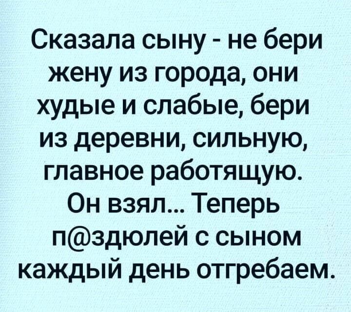 Сказала сыну не бери жену из города они худые и слабые бери из деревни сильную главное работящую Он взял Теперь пздюлей с сыном каждый день отгребаем