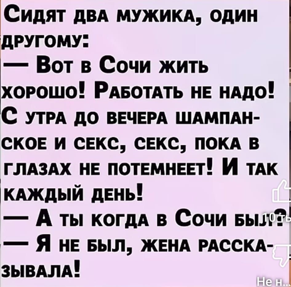 Сидят два мужика, один другому: — Вот в Сочи жить хорошо! Работать не надо! С утра до вечера шампанское и секс, секс, пока в глазах не темнеет! И так каждый день! — А ты когда в Сочи был? — Я не был, жена рассказ-зивала!