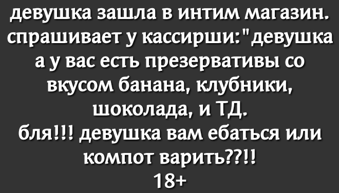 девушка зашла в интим магазин спрашивает у кассирши девушка а у вас есть презервативы со вкусом банана клубники шоколада и ТД бля девушка вам ебаться или компот варить 1 8