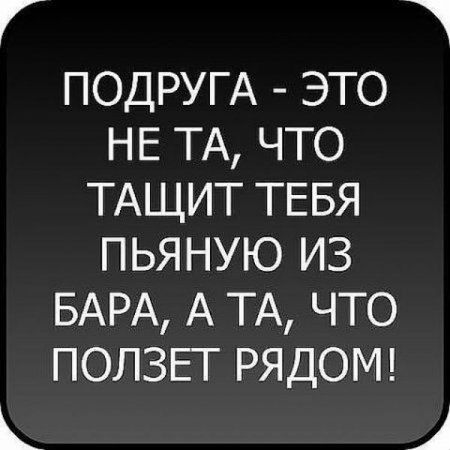 ПОДРУГА это НЕ ТА что ТАЩИТ ТЕБЯ пьяную из БАРА А ТА что ползьг РЯДОМ