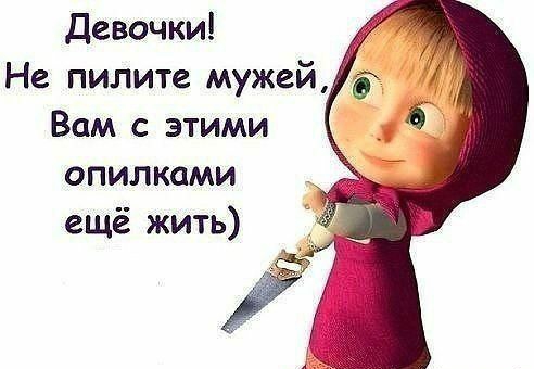 девочки Не пилите мужей Вам с этими опилками ещё жить
