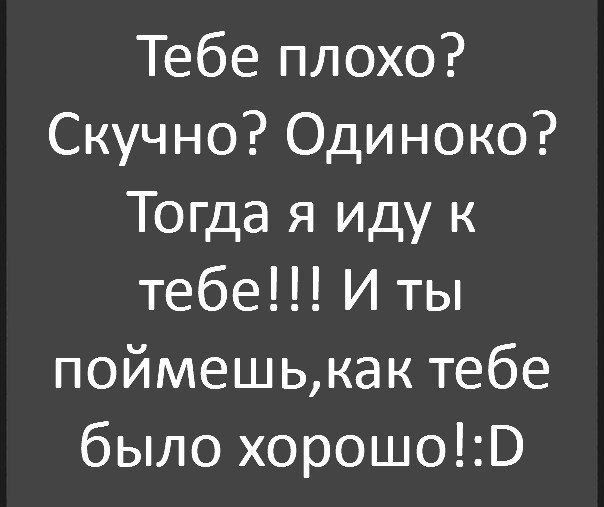 Тебе плохо Скучно Одиноко Тогда я иду к тебе И ты поймешькак тебе было хорошоВ