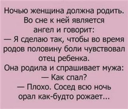 Ночью женщина должна родить Во сне к ней является ангел и говорит Я сделаю так чтобы во время родов половину боли чувсгвовап отец ребенка Она родила и спрашивает мужа Как спал Плохо Сосед всю ночь орал как будто рожает