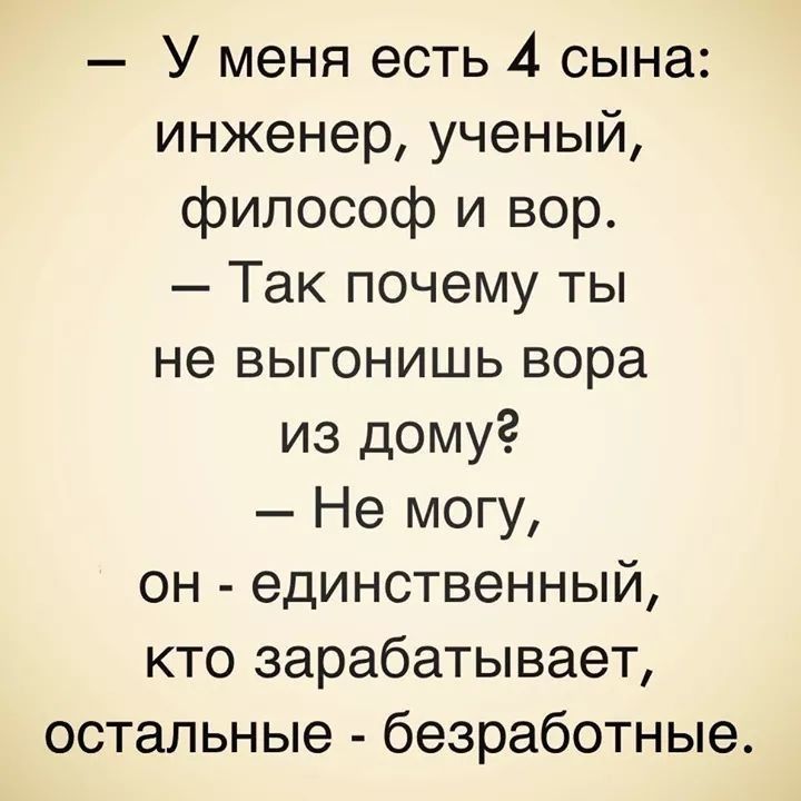 У меня есть 4 сына инженер ученый философ и вор Так почему ты не выгонишь вора из дому Не могу он единственный кто зарабатывает остальные безработные