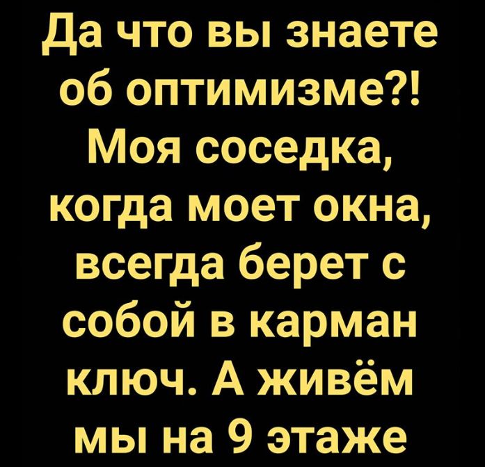 Да что вы знаете об оптимизме Моя соседка когда моет окна всегда берет с собой в карман ключ А живём мы на 9 этаже