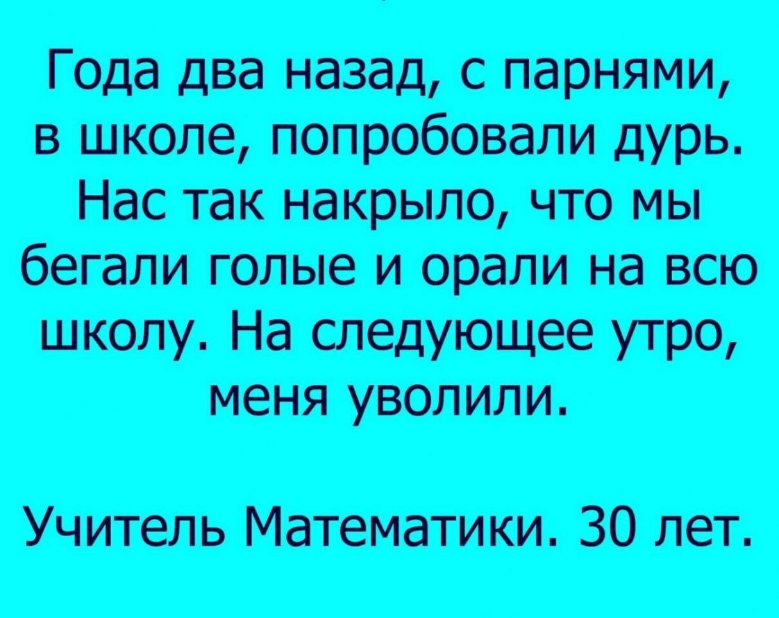 Гоца два назад с парнями в школе попробовали дурь Нас так накрыло что мы бегали голые и орали на всю школу На следующее утро меня уволили Учитель Математики 30 лет