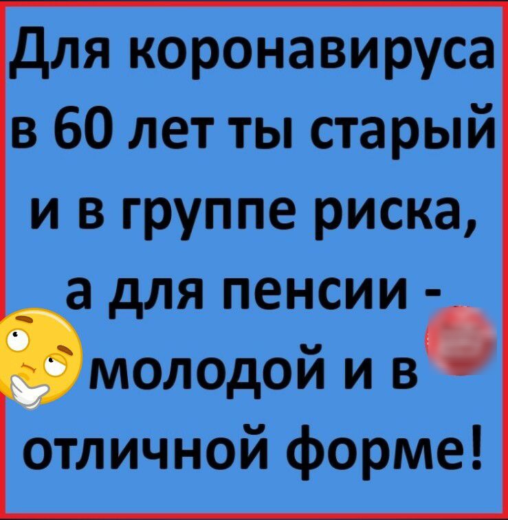 для коронавируса в 60 лет ты старый и в группе риска а для пенсии молодой и в отличной форме