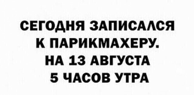 СЕГОДНЯ ЗАПИСААСЯ К ПАРИКМАХЕРУ НА 13 АВГУСТА 5 ЧАСОВ УТРА