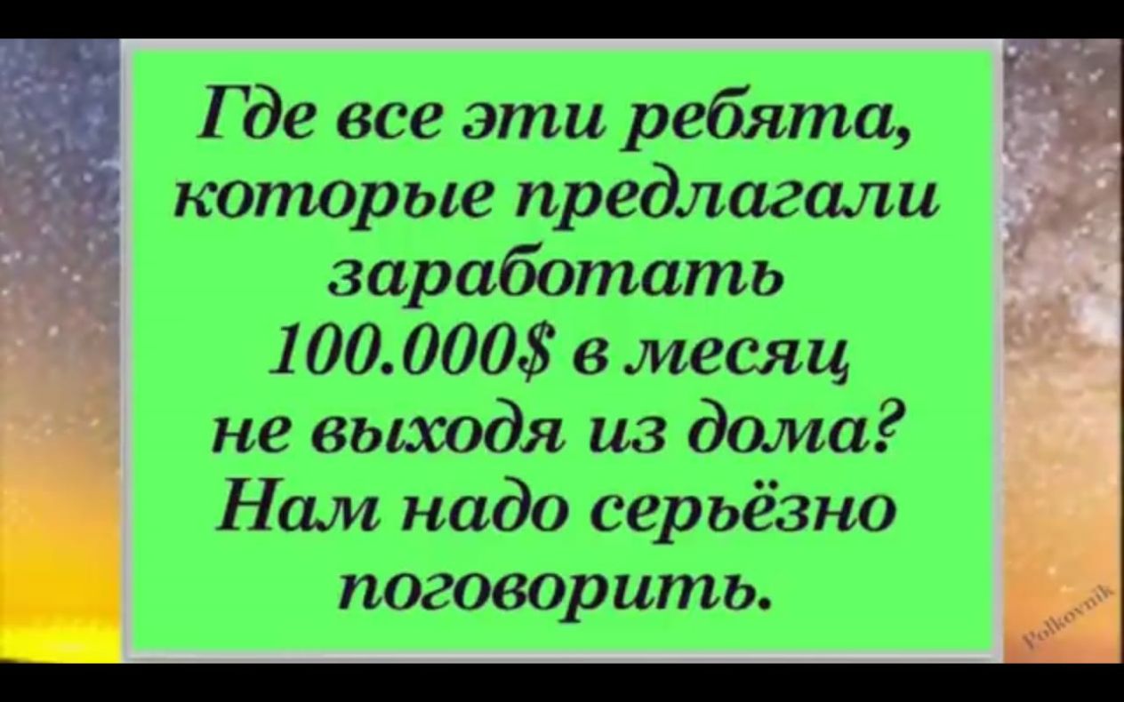 Г де все эти ребята копюрые предлагали заработать 100 000 в месяц не выходя из дома Нам надо серьезно погоеорить