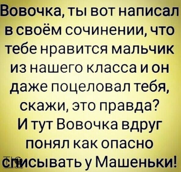 Вовочка ты вот написал всвоём сочинении что тебе нравится мальчик из нашего класса и он даже поцеловал тебя скажи это правда И тут Вовочка вдруг понял как опасно Фшсьпвать у Машеньки