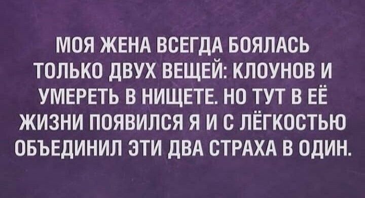 МОЯ ЖЕНА ВСЕГДА БОЯЛАСЬ ТОЛЬКО ДВУХ ВЕЩЕЙ КЛОУНОВ И УМЕРЕТЬ В НИЩЕТЕ НО ТУТ В ЕЁ ЖИЗНИ ПОЯВИЛСЯ Я И С ЛЁГКОСТЬЮ ОБЪЕДИНИЛ ЭТИ ДВА СТРАХА В ОДИН