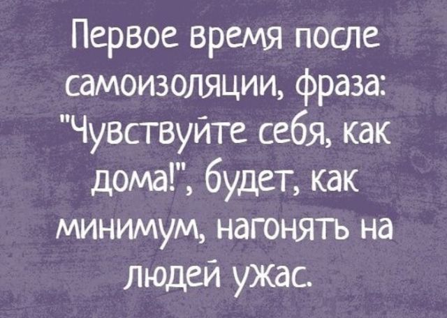 Первое время после самоизоляции фраза Чувствуйте себя как дома будет как минимум нагонять на людей ужас