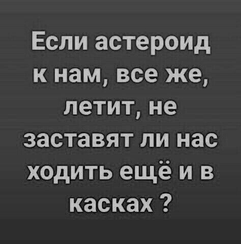 Если астероид к нам все же летитне заставят ли нас ходить ещё и в касках