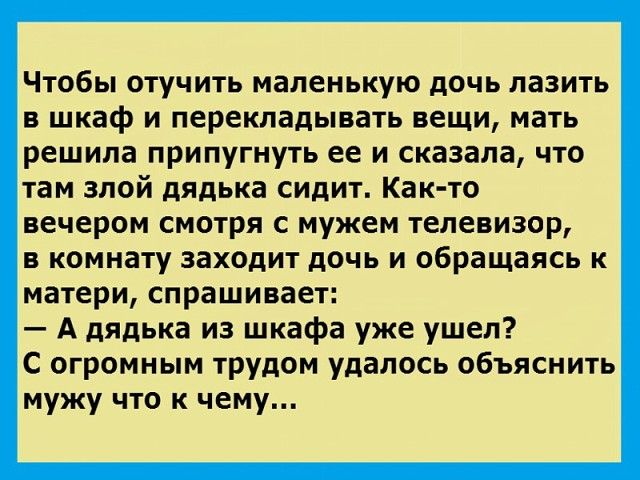 Чтобы отучить маленькую дочь лазить в шкаф и перекладывать вещи мать решила припугнуть ее и сказала что там злой дядька сидит Как то вечером смотря с мужем телевизор в комнату заходит дочь и обращаясь к матери спрашивает А дядька из шкафа уже ушел С огромным трудом удалось объяснить мужу что к чему