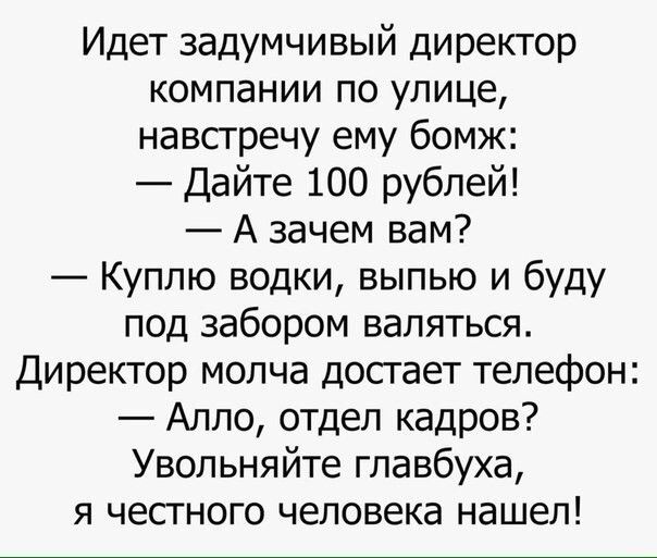 Идет задумчивый директор компании по улице навстречу ему бомж Дайте 100 рублей А зачем вам Куплю водки выпью и буду под забором валяться Директор молча досгает телефон Алло отдел кадров Увольняйте главбуха я честного человека нашел