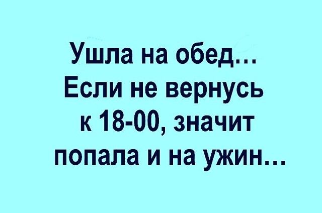 Ушла на обед Если не вернусь к18 00 значит попала и на ужин