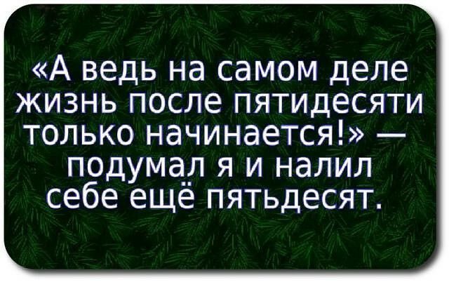 А ведь на самом деле жизнь после пятидесяти только начинается подума__л я и налил себе еще пятьдесят