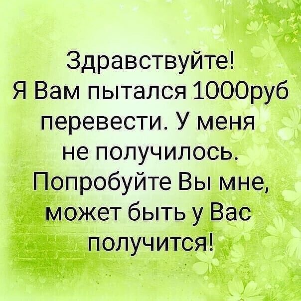Здравствуйте Я Вам пытался 1000руб перевести У меня не получилось Попробуйте Вы мне может быть у Вас получится