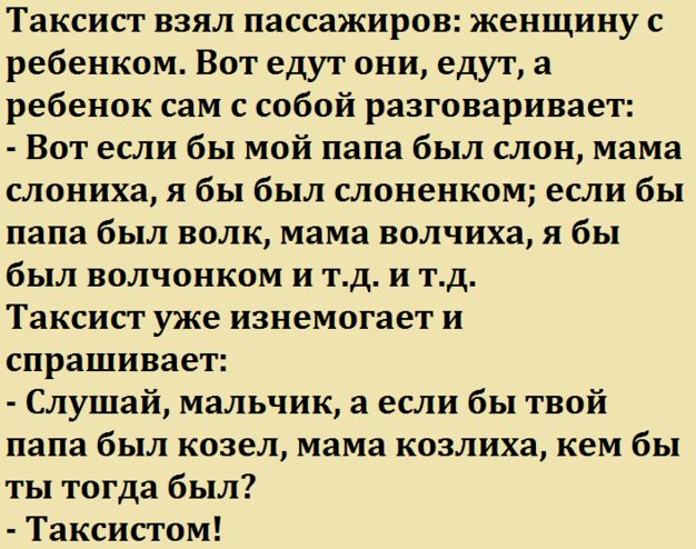 Таксист взял пассажиров женщину с ребенком Вот едут они едут а ребенок сам с собой разговаривает Вот если бы мой папа был слон мама слониха я бы был слоненком если бы папа был волк мама волчиха я бы был волчонком и тд и тд Таксист уже изнемогает и спрашивает Слушай мальчик а если бы твой папа был козел мама козлиха кем бы ты тогда был Таксистом