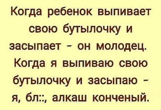 Когда ребенок выпивает свою бутылочку и засыпает он молодец Когда я выпиваю свою бутылочку и засыпаю я бл алкаш конченый