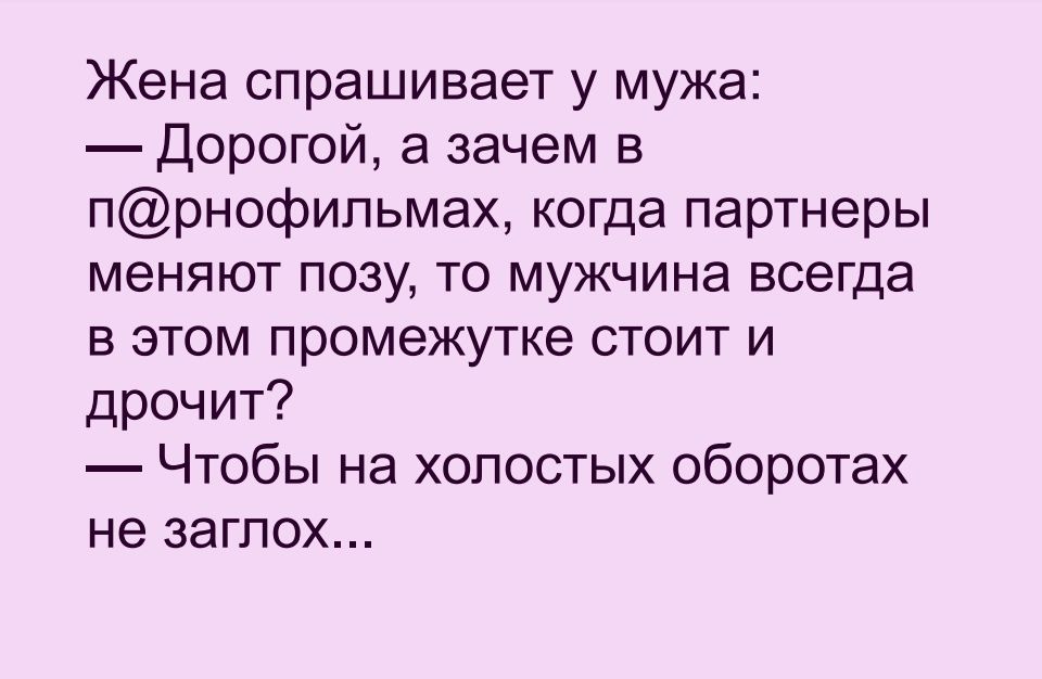 Жена спрашивает у мужа Дорогой а зачем в прнофипьмах когда партнеры меняют позу то мужчина всегда в этом промежутке стоит и дрочит Чтобы на холостых оборотах не заглох