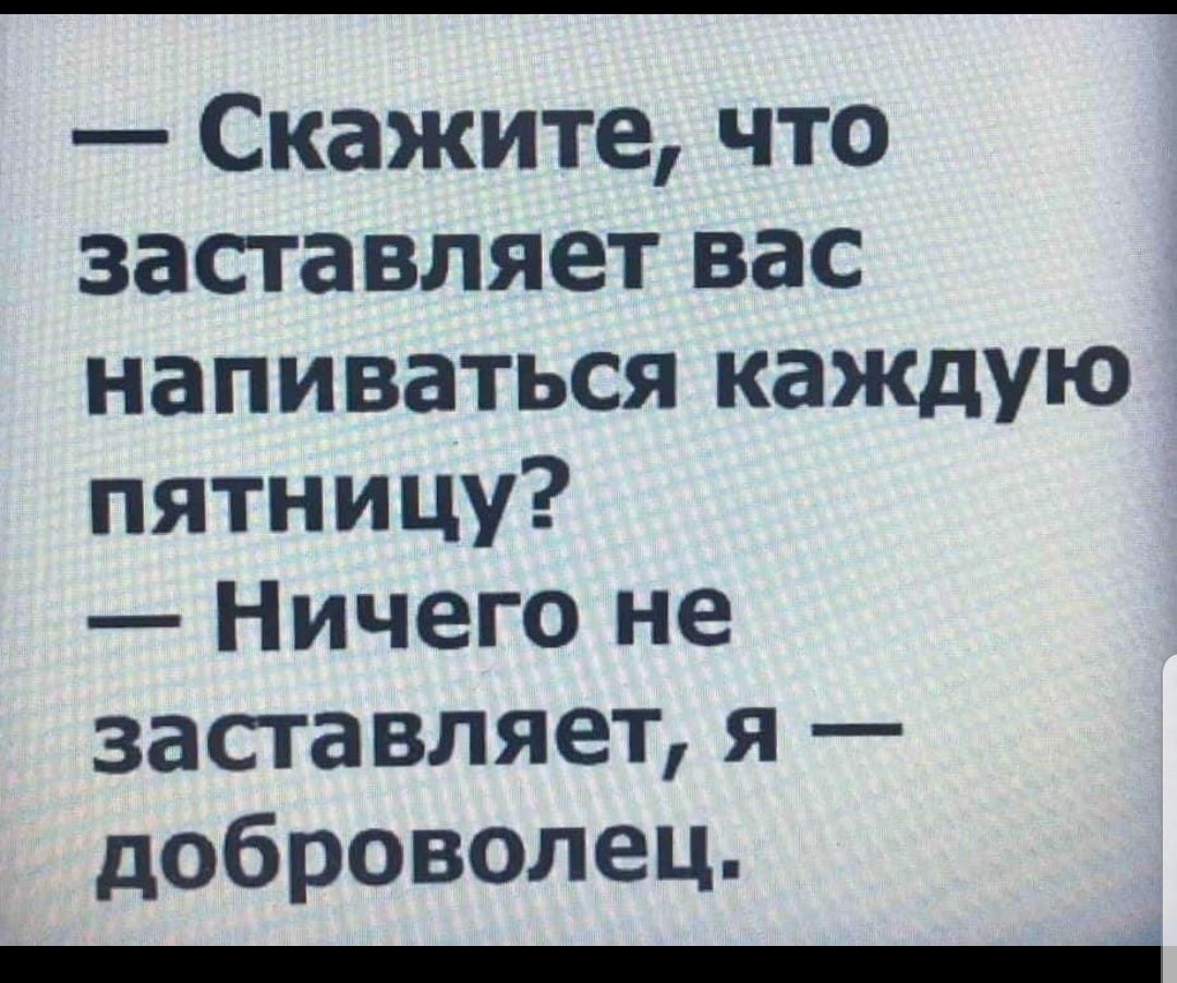 Скажите что заставляет вас напиваться каждую пятницу Ничего не 3аставляетя доброволец _