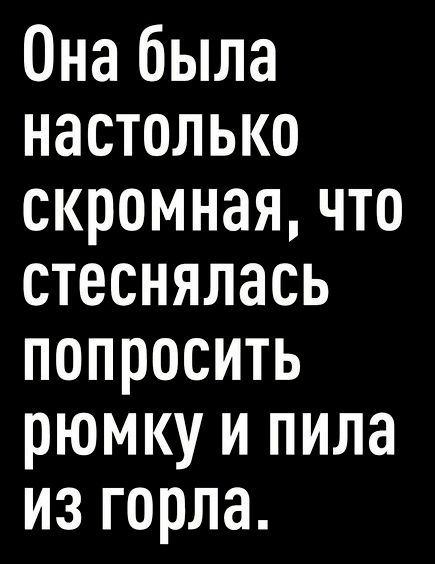 Онабыла настолько скромнаячто стеснялась попросить рюмкуипила изгорла