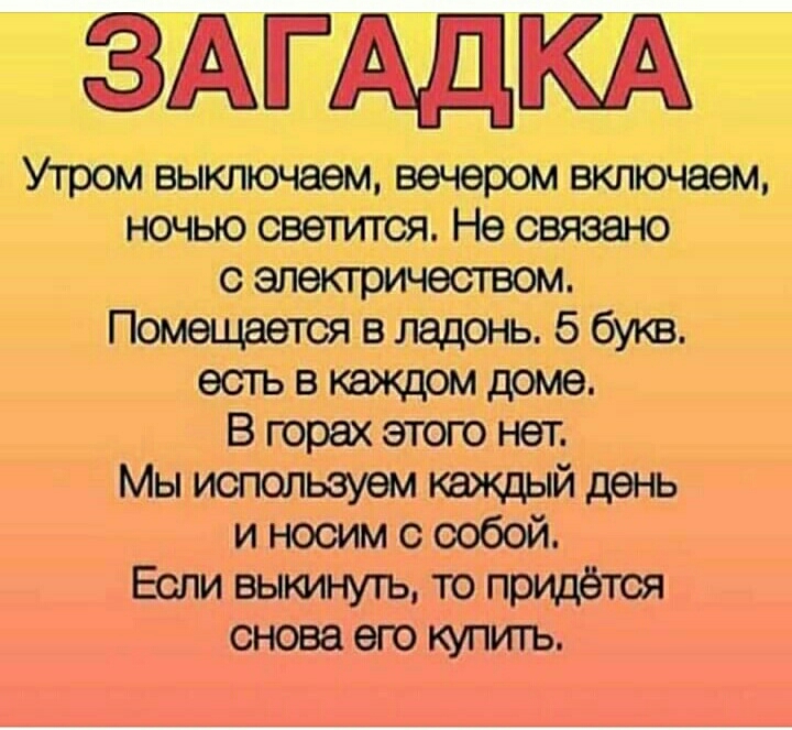 ЗАГАДКА Утром выключаем вечером включаем ночью светится Не связано с элекгричеством Помещается в ладонь 5 букв есть в каждом доме В горах этою нет Мы используем каждый день и носим с собой Если выкинуть то придётся снова его купить