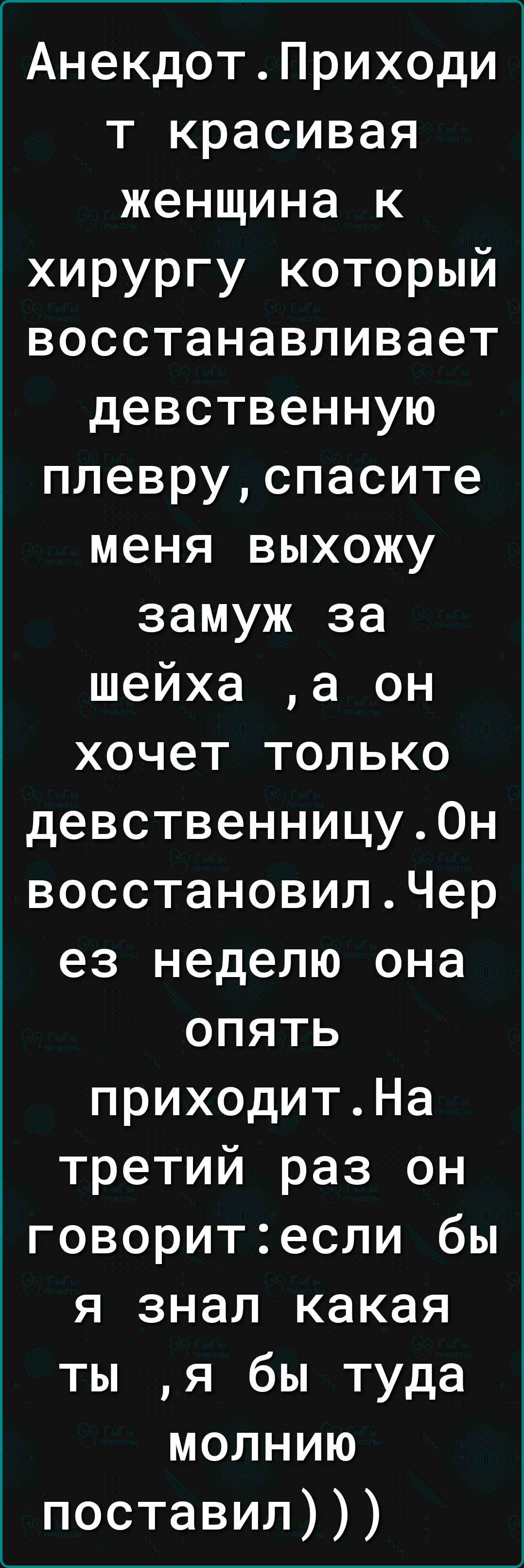 АнекдотПриходи т красивая женщина к хирургу который восстанавливает девственную плевруспасите меня выхожу замуж за шейха а он хочет только девственницу0н восстановилЧер ез неделю она опять приходитНа третий раз он говоритесли бы я знал какая ты я бы туда молнию поставил