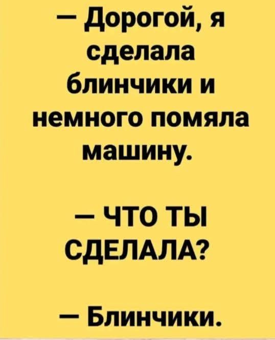 Дорогой я сделала блинчики и немного помяла машину что ты СДЕЛАЛА Блинчики