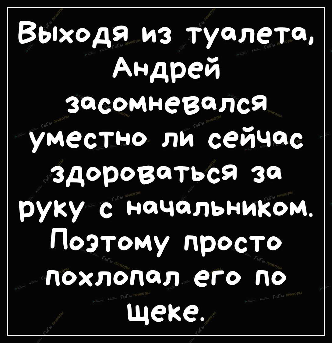 Выходя из туалета Андрей засомневался уместно ли сейчас здороваться за руку с начальником Поэтому просто похлопал его по щеке