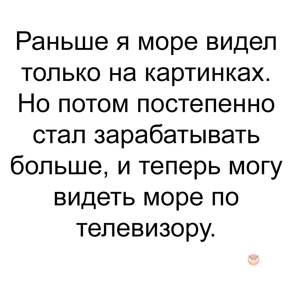 Раньше я море видел только на картинках Но потом постепенно стал зарабатывать больше и теперь могу видеть море по телевизору
