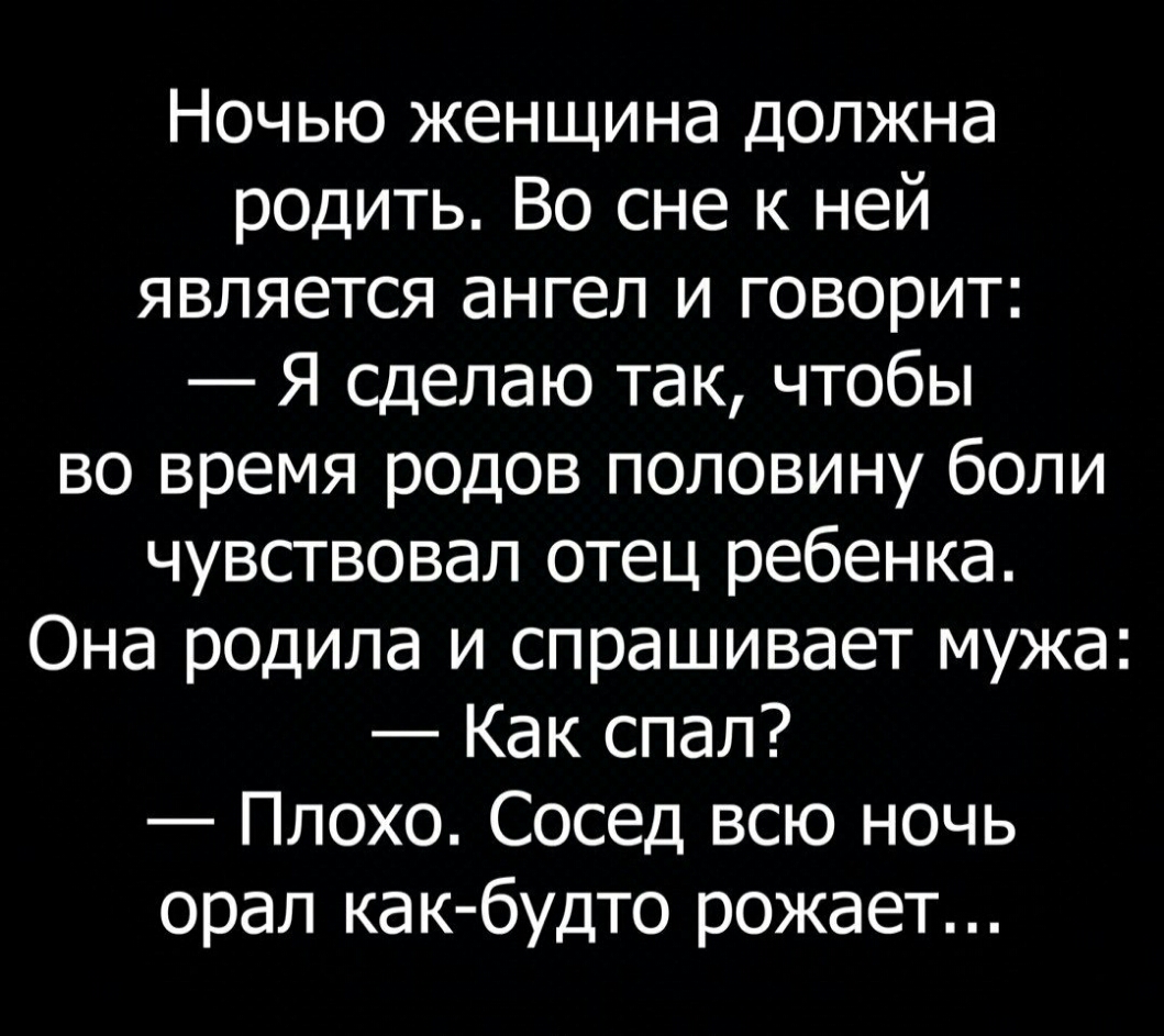 Ночью женщина должна родить Во сне к ней является ангел и говорит Я сделаю так чтобы во время родов половину боли чувствовал отец ребенка Она родила и спрашивает мужа Как спал Плохо Сосед всю ночь орал ка к будто рожает