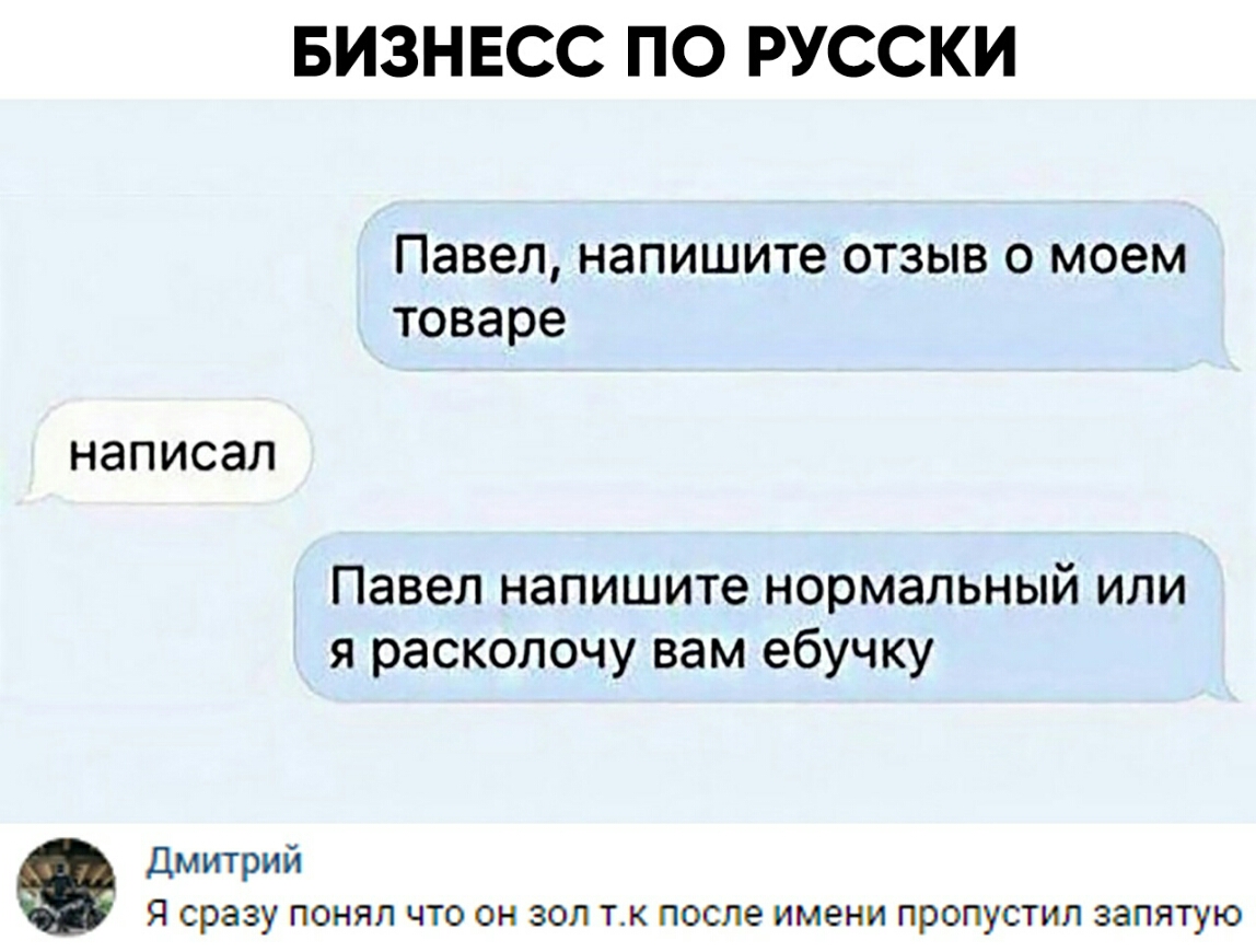 БИЗНЕСС ПО РУССКИ Павел напишите отзыв о моем товаре НЭПИСЗЛ Павел напишите нормальный или я расколочу вам ебучку Дмитрий Я сразу понял что он зол тк после имени пропустил запятую