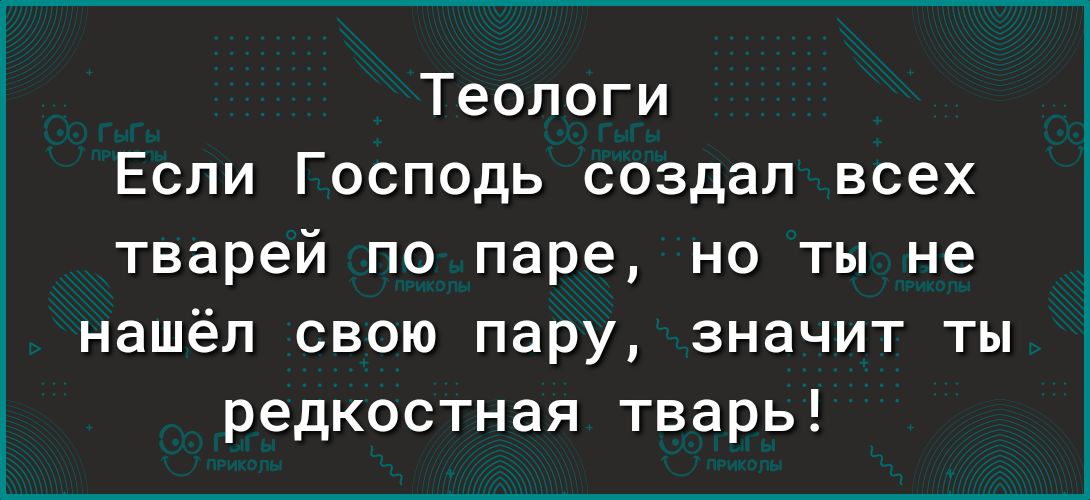 Теологи Если Господь создал всех тварей по паре но ты не нашёл свою пару значит ты редкостная тварь